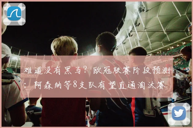难道没有黑马？欧冠联赛阶段预测：阿森纳等8支队有望直通淘汰赛
