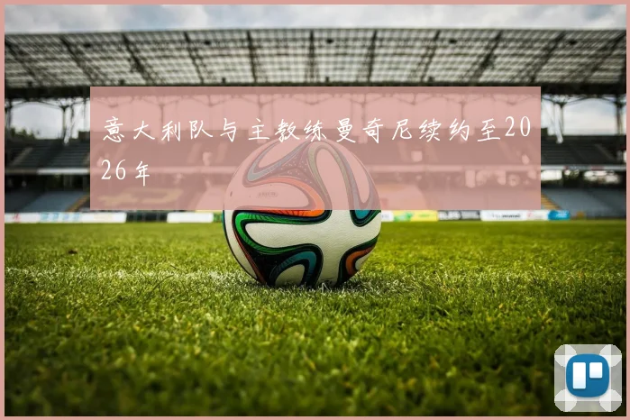 意大利队与主教练曼奇尼续约至2026年