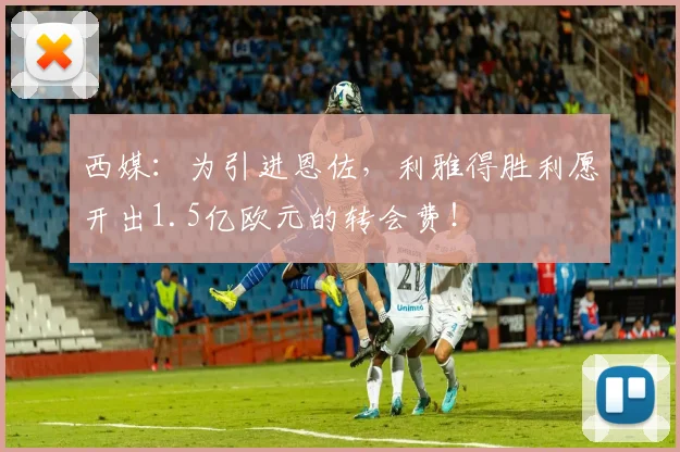 西媒：为引进恩佐，利雅得胜利愿开出1.5亿欧元的转会费！