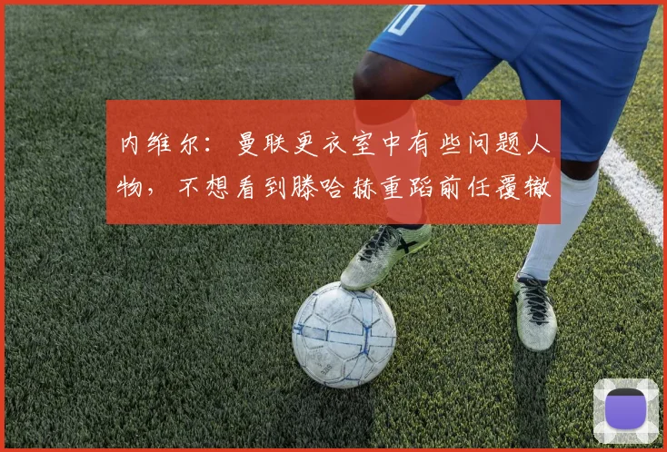 内维尔：曼联更衣室中有些问题人物，不想看到滕哈赫重蹈前任覆辙