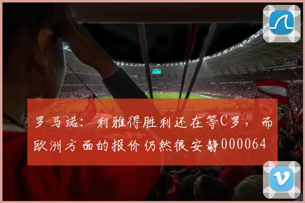 罗马诺：利雅得胜利还在等C罗，而欧洲方面的报价仍然很安静0000644