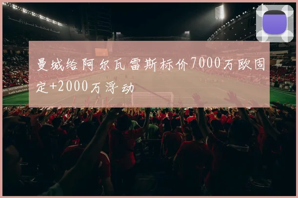 曼城给阿尔瓦雷斯标价7000万欧固定+2000万浮动