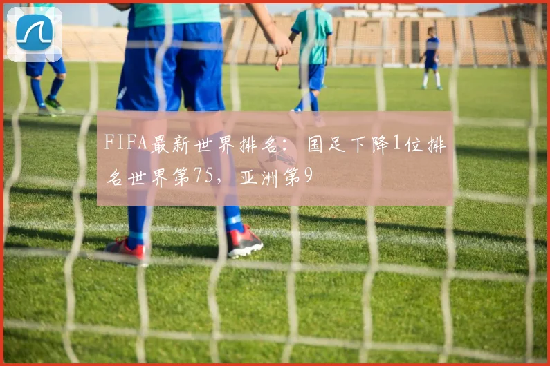 FIFA最新世界排名：国足下降1位排名世界第75，亚洲第9
